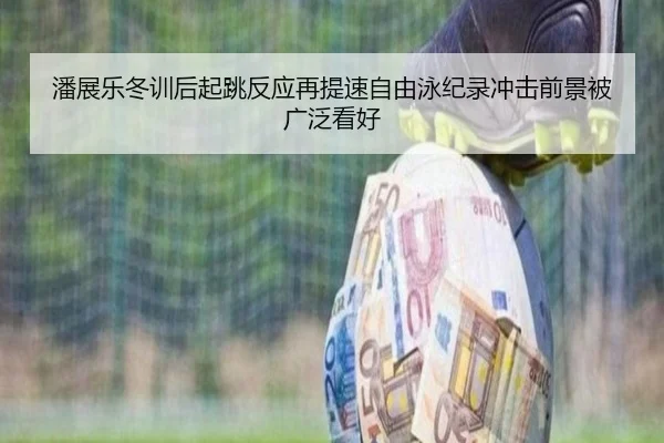 潘展乐冬训后起跳反应再提速自由泳纪录冲击前景被广泛看好